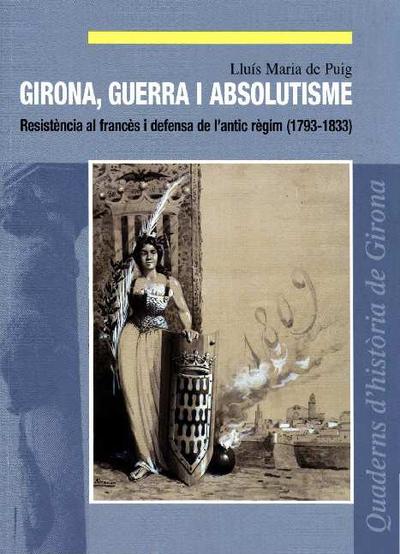 Girona, guerra i absolutisme : resistència al francès i defensa de l'antic règim : 1793-1833 [Monografia]